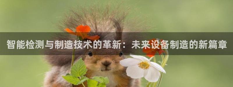 恒行注册全2O5O5O：智能检测与制造技术的革新：未来设备制