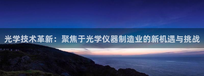 恒行娱乐郑74OOO5：光学技术革新：聚焦于光学仪器制造业的