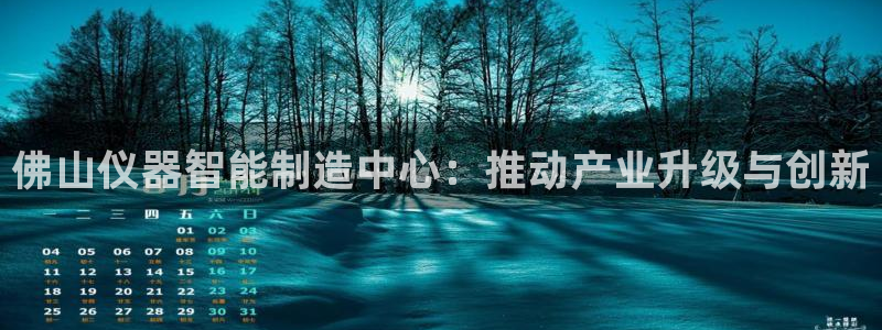 恒行娱乐毓婆74ooo5仪：佛山仪器智能制造中心：推动产业升