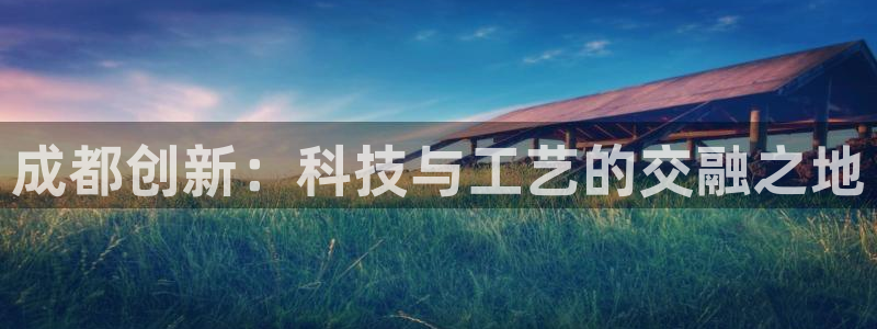恒行招商老大诚挚 6ll5l：成都创新：科技与工艺的交融之地