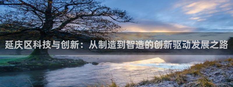 恒行娱乐芍皇74ooo5蛹：延庆区科技与创新：从制造到智造的