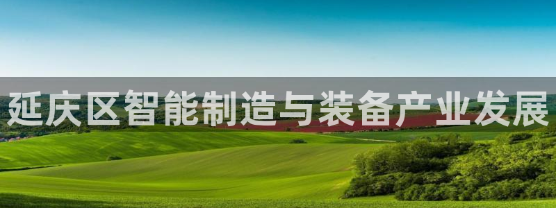 恒行注册全2O5O5O：延庆区智能制造与装备产业发展