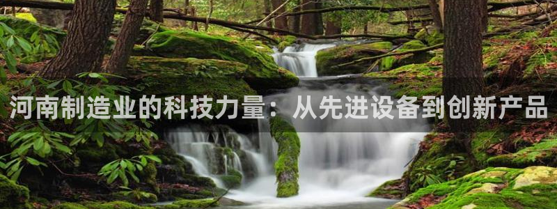 恒行彩票亏5千：河南制造业的科技力量：从先进设备到创新产品