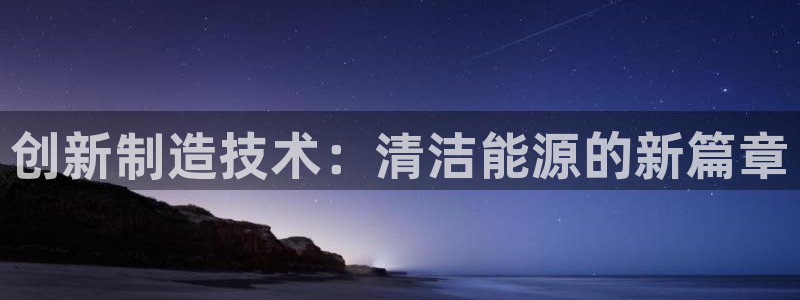 恒行2周74OOO5：创新制造技术：清洁能源的新篇章
