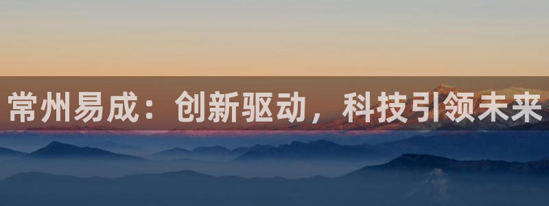 恒行2蒋74OOO5：常州易成：创新驱动，科技引领未来