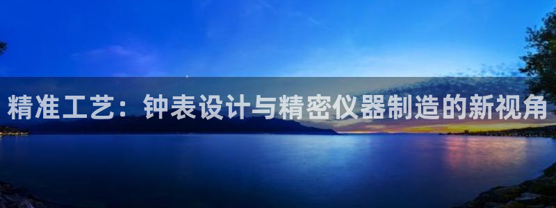 恒行2那74OOO5：精准工艺：钟表设计与精密仪器制造的新视