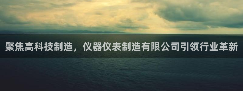 恒行开户全2O5o5O：聚焦高科技制造，仪器仪表制造有限公司