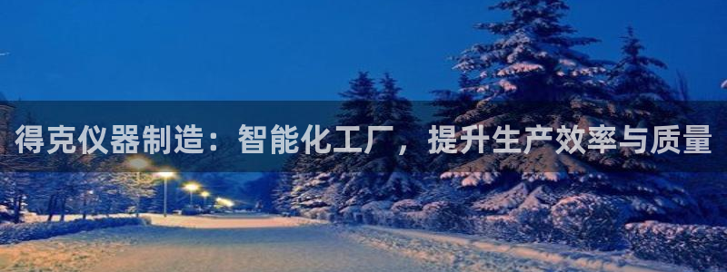恒行2下74OO5：得克仪器制造：智能化工厂，提升生产效率与