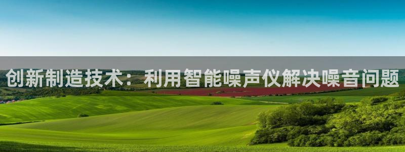恒行娱乐卫74OOO5：创新制造技术：利用智能噪声仪解决噪音