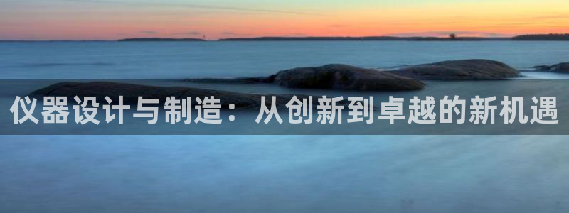 恒行2王74OOO5：仪器设计与制造：从创新到卓越的新机遇