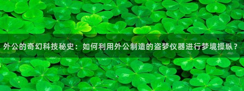 恒行娱乐鸟74ooo5判官：外公的奇幻科技秘史：如何利用外公