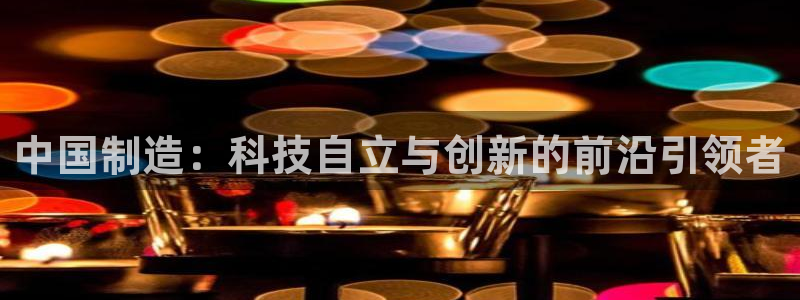 恒行开户娱乐赞议6ll5l：中国制造：科技自立与创新的前沿引