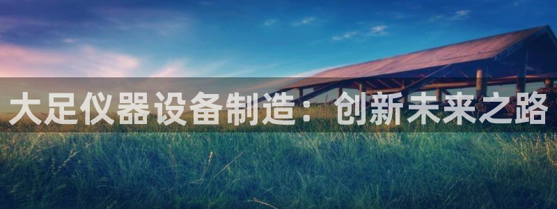 恒行2许74OOO5：大足仪器设备制造：创新未来之路