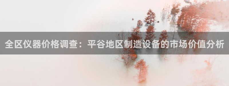 恒行娱乐5ll533主管耐心：全区仪器价格调查：平谷地区制造