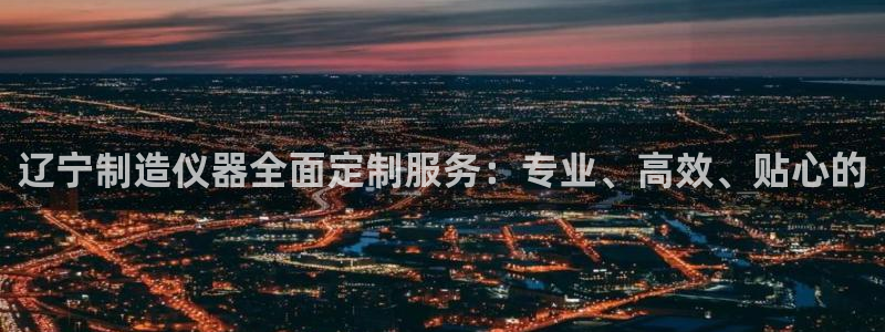 恒行2下74OO5：辽宁制造仪器全面定制服务：专业、高效、贴