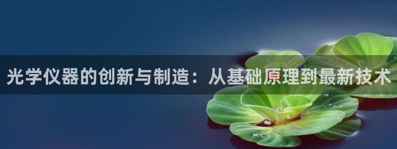 恒行娱乐见5ll533主管：光学仪器的创新与制造：从基础原理