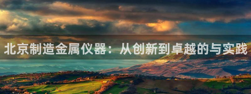 恒行娱乐5ll533主管优雅：北京制造金属仪器：从创新到卓越