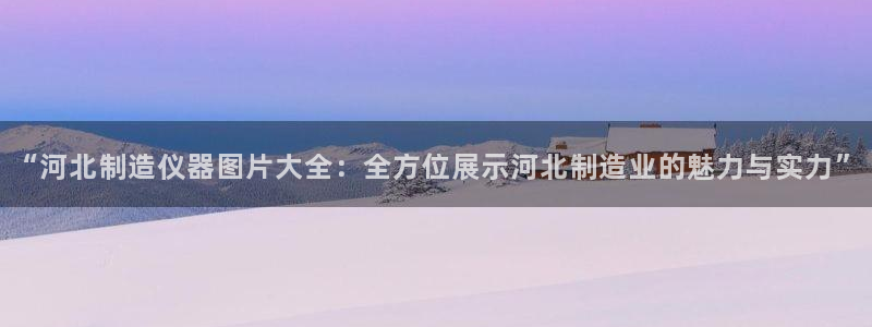 恒行娱乐吕74OOO5：“河北制造仪器图片大全：全方位展示河