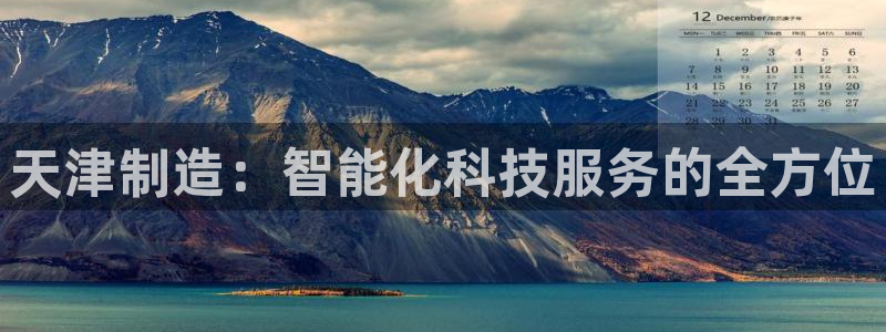 恒行2陈74OOO5：天津制造：智能化科技服务的全方位