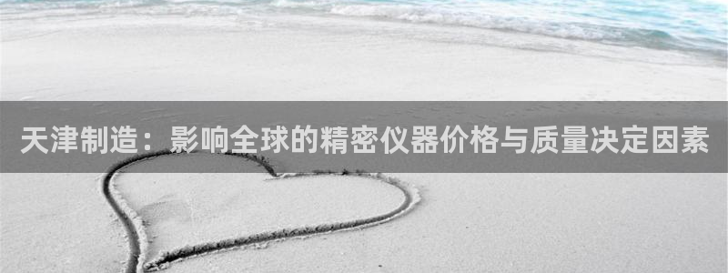 恒行开户全2O5o5O：天津制造：影响全球的精密仪器价格与质