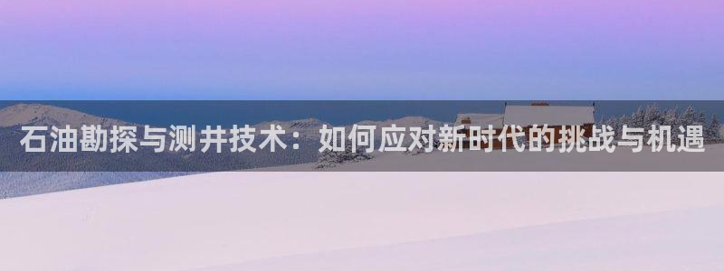 恒行娱乐吕74OOO5：石油勘探与测井技术：如何应对新时代的