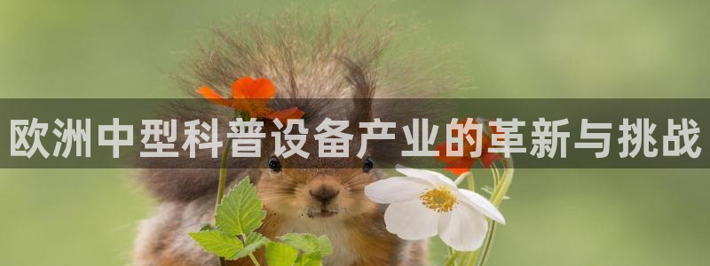 恒行主管总代6ll5l周至：欧洲中型科普设备产业的革新与挑战