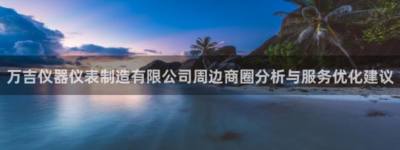 恒行2陈74OOO5：万吉仪器仪表制造有限公司周边商圈分析与