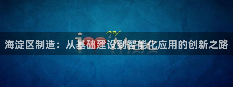 恒行5：海淀区制造：从基础建设到智能化应用的创新之路