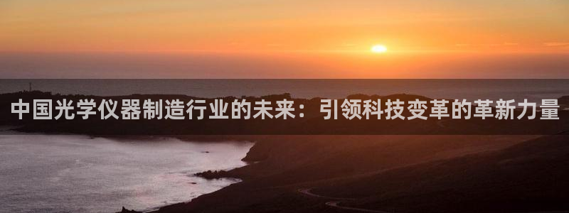 恒行开户全2O5o5O：中国光学仪器制造行业的未来：引领科技