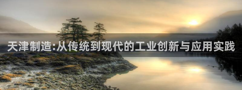恒行娱乐见5ll533主管：天津制造:从传统到现代的工业创新