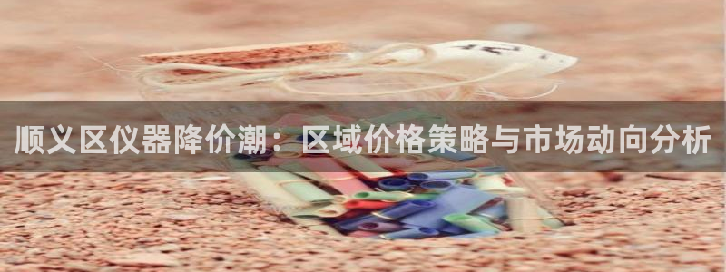 恒行2吕74OOO5：顺义区仪器降价潮：区域价格策略与市场动