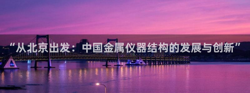 恒行2王74OOO5：“从北京出发：中国金属仪器结构的发展与