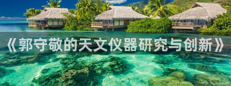 恒行2沈74OOO5：《郭守敬的天文仪器研究与创新》