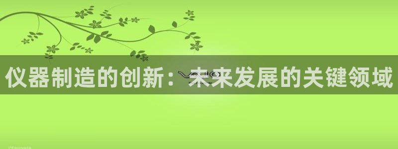 恒行开户娱乐赞议6ll5l：仪器制造的创新：未来发展的关键领