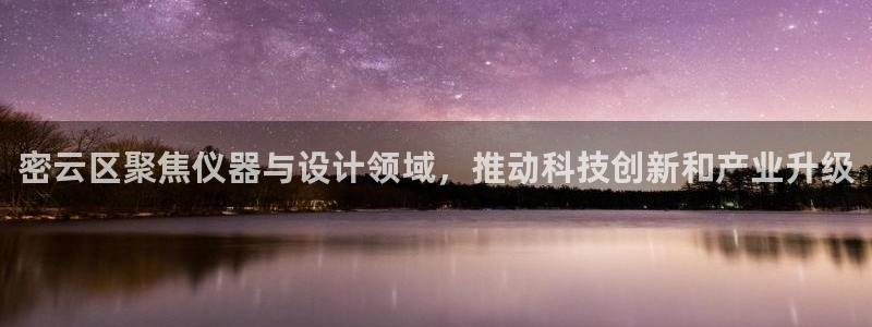 恒行娱乐景74ooo5诿抢：密云区聚焦仪器与设计领域，推动科