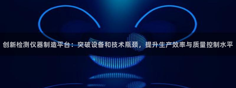 恒行娱乐冯74OOO5：创新检测仪器制造平台：突破设备和技术