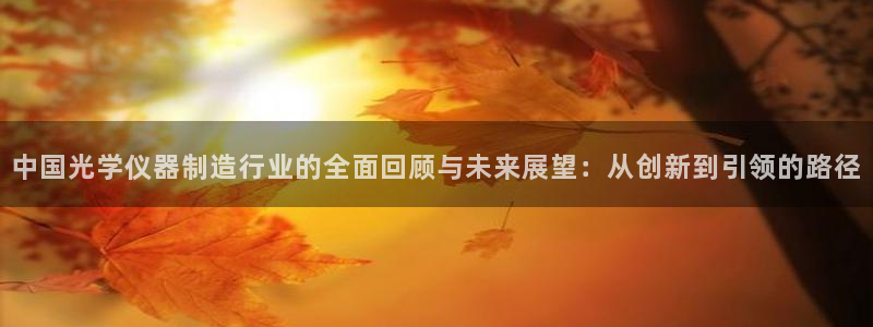 恒行娱乐5ll533主管优雅：中国光学仪器制造行业的全面回顾