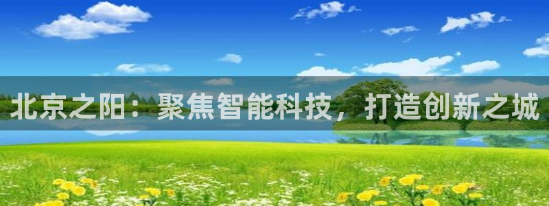 恒行娱乐毓婆74ooo5仪：北京之阳：聚焦智能科技，打造创新
