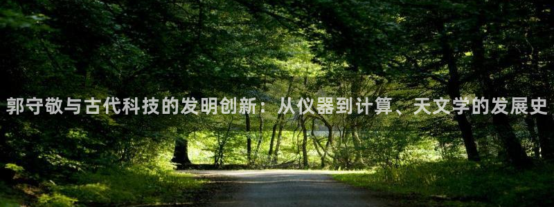 恒行娱乐郑74OOO5：郭守敬与古代科技的发明创新：从仪器到