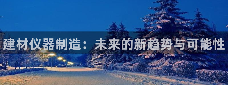 恒行娱乐婆蹬74ooo5盗：建材仪器制造：未来的新趋势与可能