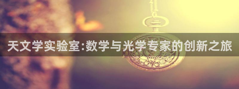 恒行3乃5O6917：天文学实验室:数学与光学专家的创新之旅