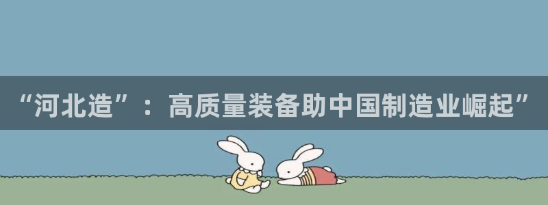恒行注册招收6ll5l指定：“河北造”：高质量装备助中国制造