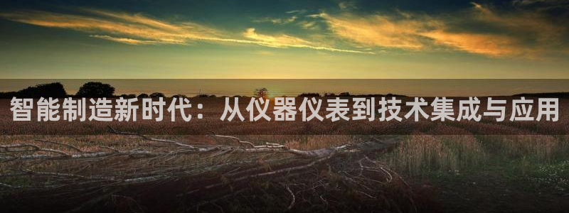 恒行娱乐登录信用 74ooo5：智能制造新时代：从仪器仪表到