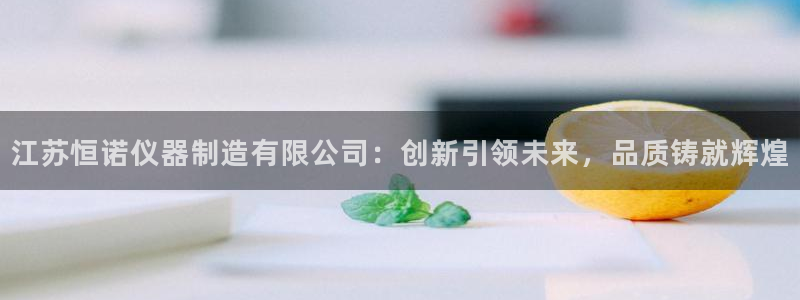恒行2吕74OOO5：江苏恒诺仪器制造有限公司：创新引领未来