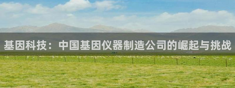 恒行2下74OOO5：基因科技：中国基因仪器制造公司的崛起与