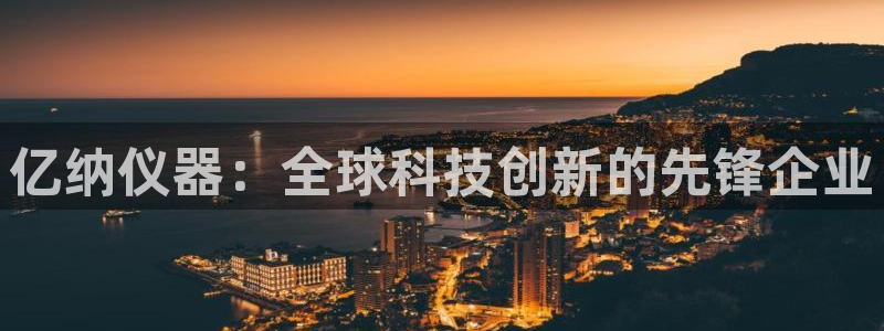 恒行登录老大6ll5l典型：亿纳仪器：全球科技创新的先锋企业