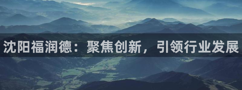恒行娱乐老板推荐5ll533主管：沈阳福润德：聚焦创新，引领