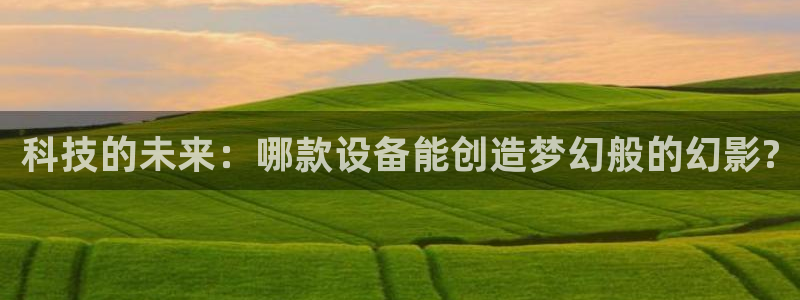 恒行娱乐景74ooo5诿抢：科技的未来：哪款设备能创造梦幻般