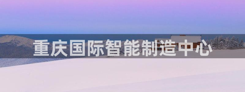 恒行5娱乐：重庆国际智能制造中心
