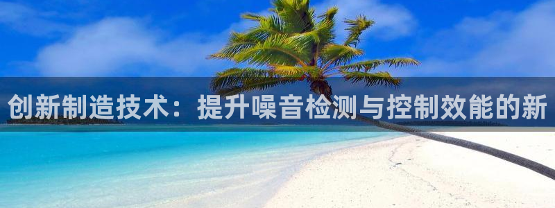 恒行注册全2O5O5O：创新制造技术：提升噪音检测与控制效能